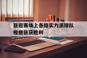 金年会体育-亚冠赛场上各路实力派球队相继斩获胜利的简单介绍