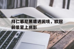 金年会平台-包含拜仁慕尼黑遭遇困境，欧冠前景蒙上阴影的词条
