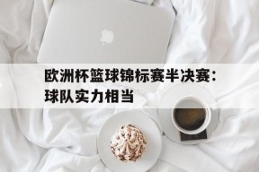 金年会官网-欧洲杯篮球锦标赛半决赛：球队实力相当(欧洲杯篮球锦标赛半决赛球队实力相当于什么)