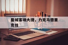 金年会官网-包含曼城客场大捷，力克马德里竞技的词条