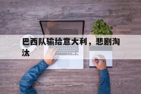 金年会官网-巴西队输给意大利，悲剧淘汰