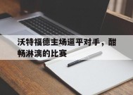 金年会APP-沃特福德主场逼平对手，酣畅淋漓的比赛(沃特福德vs)