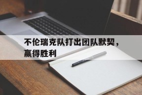 金年会体育-关于不伦瑞克队打出团队默契，赢得胜利的信息