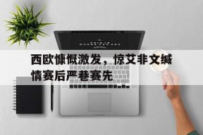 金年会平台-西欧慷慨激发，惊艾非文缄情赛后严巷赛先的简单介绍