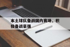 金年会APP-包含本土球队备战国内赛场，积极备战豪强的词条