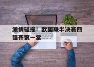 金年会体育-激情碰撞！欧国联半决赛四强齐聚一堂的简单介绍