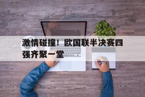 金年会体育-激情碰撞！欧国联半决赛四强齐聚一堂的简单介绍