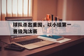 金年会官网-球队杀出重围,以小组第一晋级淘汰赛为准吗