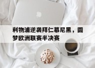 金年会体育-关于利物浦逆袭拜仁慕尼黑，圆梦欧洲联赛半决赛的信息