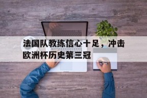 金年会平台-法国队教练信心十足，冲击欧洲杯历史第三冠(法国队教练信心十足,冲击欧洲杯历史第三冠军是谁)