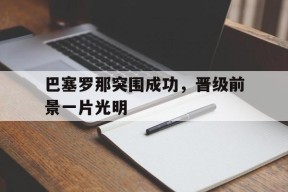 金年会官网-巴塞罗那突围成功，晋级前景一片光明的简单介绍