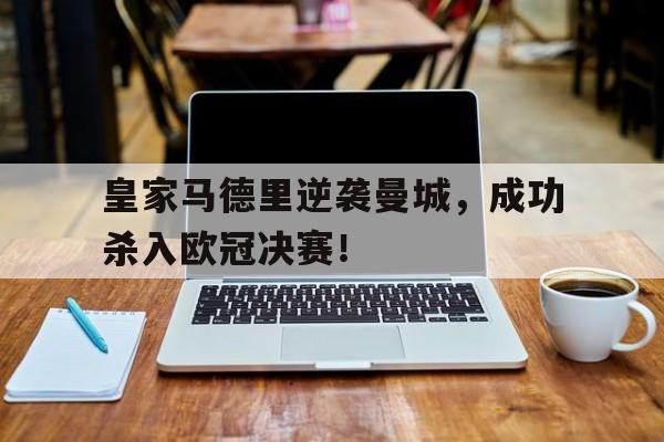 皇家马德里逆袭曼城，成功杀入欧冠决赛！(皇家马德里欧冠冠军)