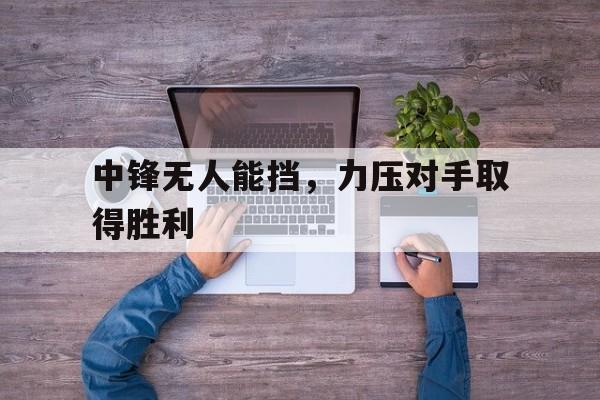 中锋无人能挡,力压对手取得胜利 中锋无人能挡,力压对手取得胜利